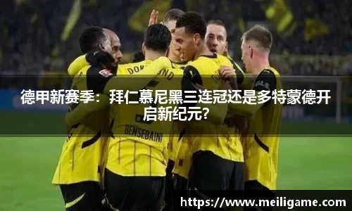 德甲新赛季：拜仁慕尼黑三连冠还是多特蒙德开启新纪元？