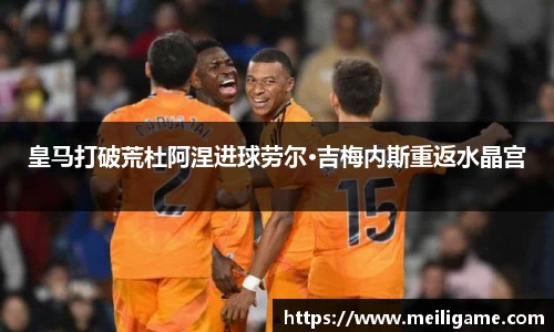 皇马打破荒杜阿涅进球劳尔·吉梅内斯重返水晶宫