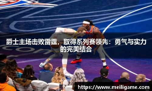 爵士主场击败雷霆，取得系列赛领先：勇气与实力的完美结合