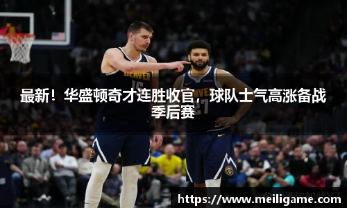 最新！华盛顿奇才连胜收官，球队士气高涨备战季后赛