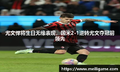 尤文悍将生日无缘表现，国米2-1逆转尤文夺冠前领先