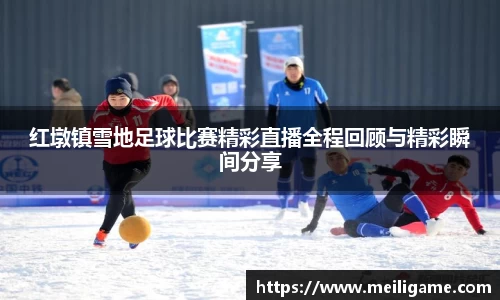 红墩镇雪地足球比赛精彩直播全程回顾与精彩瞬间分享