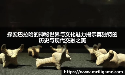 探索巴拉哈的神秘世界与文化魅力揭示其独特的历史与现代交融之美