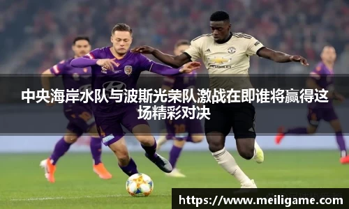 中央海岸水队与波斯光荣队激战在即谁将赢得这场精彩对决