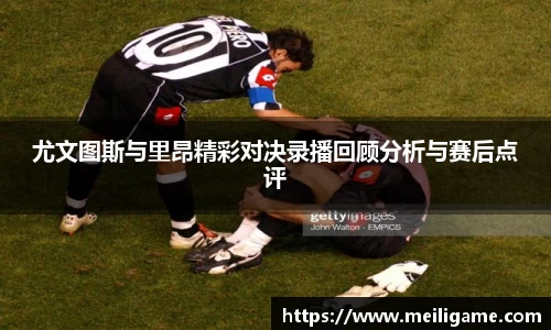 尤文图斯与里昂精彩对决录播回顾分析与赛后点评