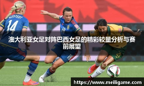 澳大利亚女足对阵巴西女足的精彩较量分析与赛前展望