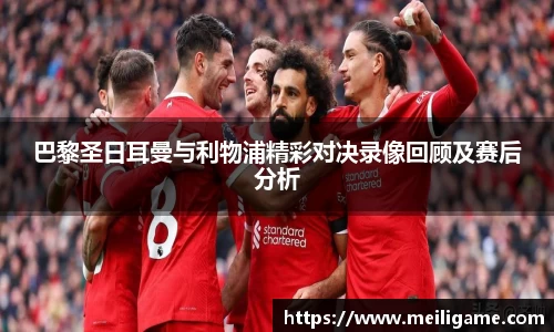 巴黎圣日耳曼与利物浦精彩对决录像回顾及赛后分析