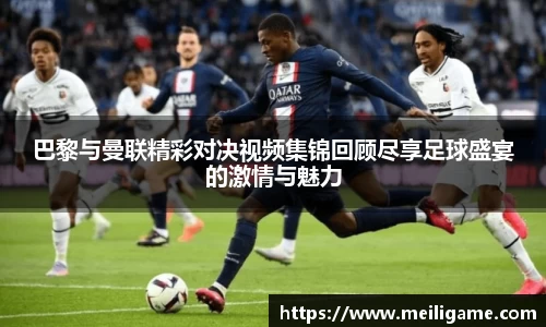 巴黎与曼联精彩对决视频集锦回顾尽享足球盛宴的激情与魅力