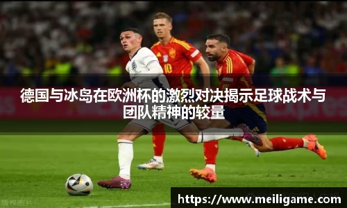 德国与冰岛在欧洲杯的激烈对决揭示足球战术与团队精神的较量